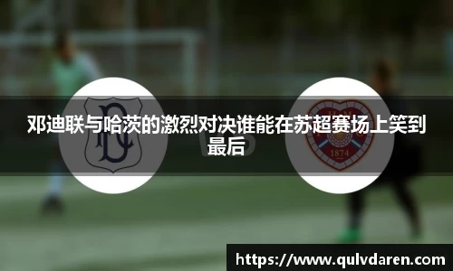 金年会邓迪联与哈茨的激烈对决谁能在苏超赛场上笑到最后