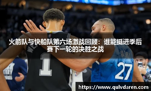 火箭队与快船队第六场激战回顾：谁能挺进季后赛下一轮的决胜之战